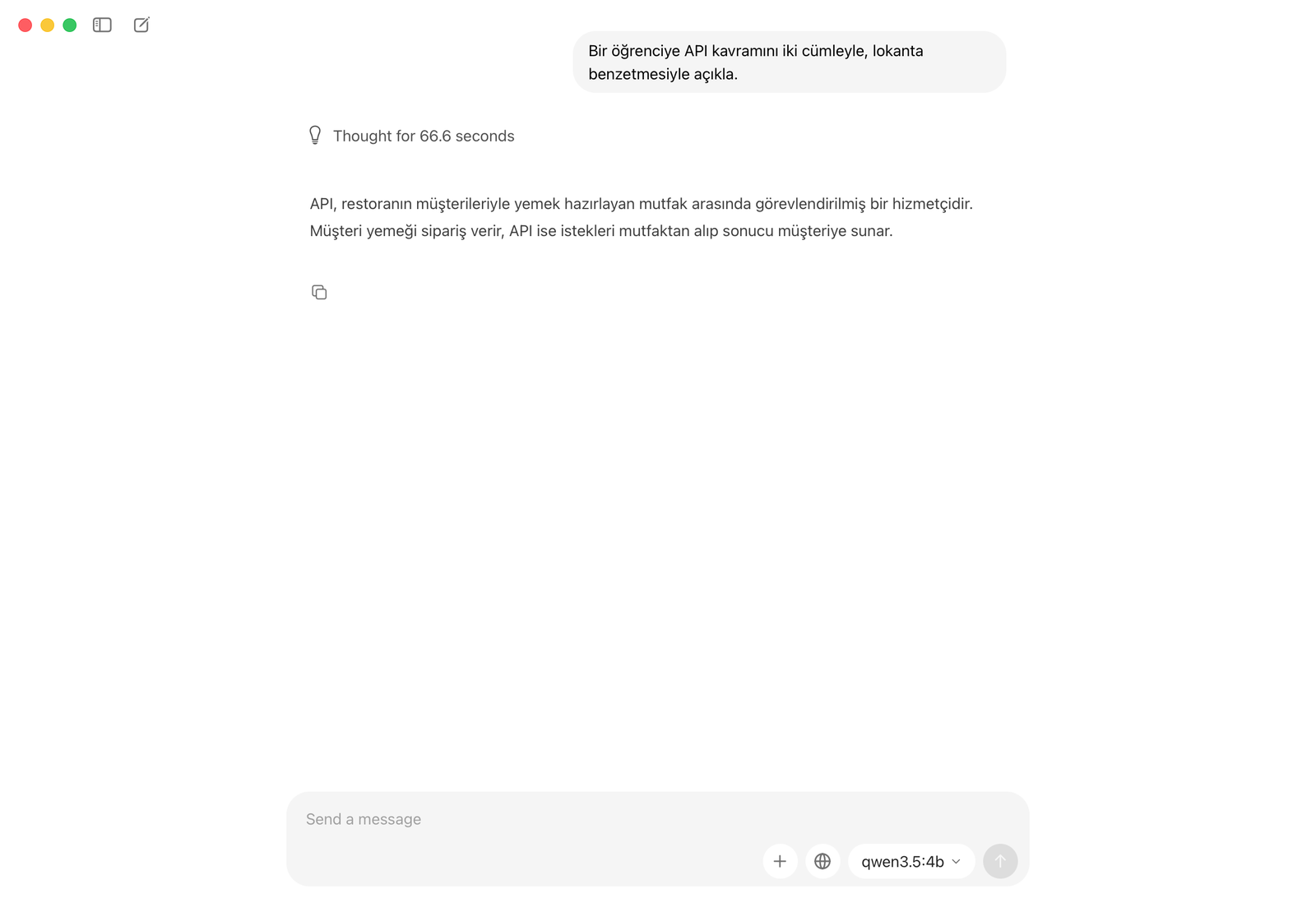 Ollama uygulaması. Soru: Bir öğrenciye API kavramını iki cümleyle, lokanta benzetmesiyle açıkla. 'Thought for 66.6 seconds' satırının altında iki cümlelik cevap: API, restoranın müşterileriyle yemek hazırlayan mutfak arasında görevlendirilmiş bir hizmetçidir. Müşteri yemeği sipariş verir, API ise istekleri mutfaktan alıp sonucu müşteriye sunar.